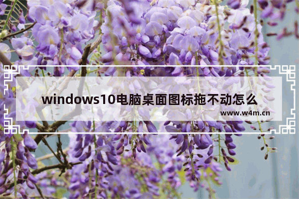 windows10电脑桌面图标拖不动怎么回事 windows10桌面图标无法拖拽解决方法