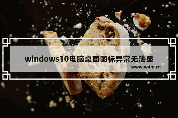 windows10电脑桌面图标异常无法显示怎么办 windows10电脑桌面图标异常无法显示解决办法