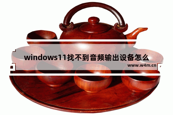 windows11找不到音频输出设备怎么办 windows11找不到音频输出设备解决方法