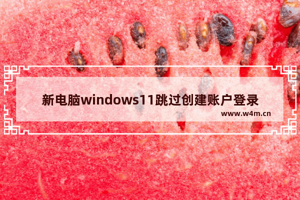 新电脑windows11跳过创建账户登录怎么办 新电脑windows11跳过创建账户登录问题解析