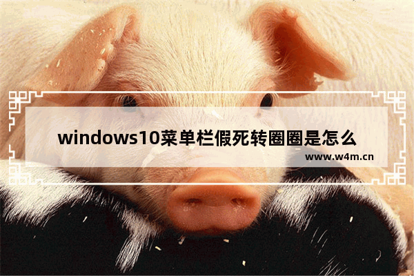 windows10菜单栏假死转圈圈是怎么回事 windows10菜单栏假死转圈圈解决方法