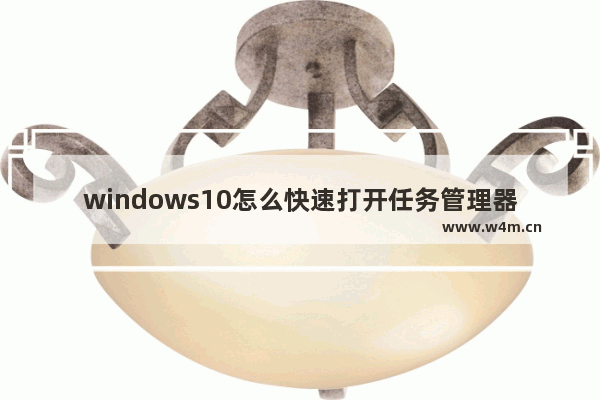 windows10怎么快速打开任务管理器 windows10如何快速打开任务管理器