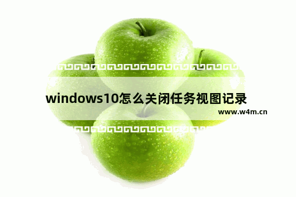 windows10怎么关闭任务视图记录 windows10如何关闭任务视图记录