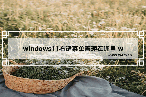 windows11右键菜单管理在哪里 windows11右键菜单管理问题解析