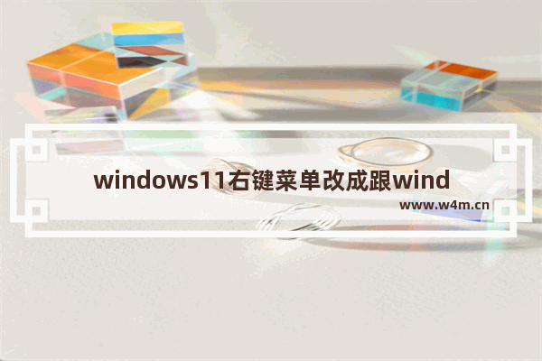 windows11右键菜单改成跟windows7一样要怎么操作 windows11右键菜单改成跟windows7一样的操作方法