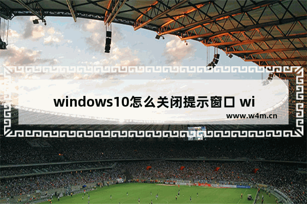 windows10怎么关闭提示窗口 windows10如何关闭提示窗口