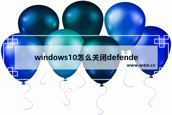 windows10怎么关闭defender自动扫描 windows10如何关闭defender自动扫描