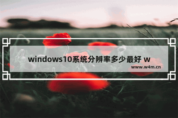 windows10系统分辨率多少最好 windows10系统分辨率最好的设置介绍