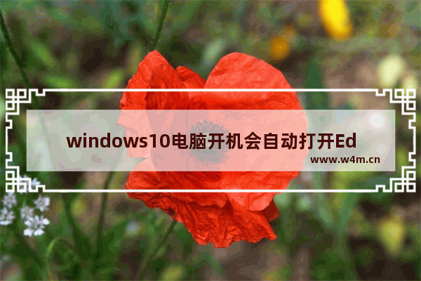 windows10电脑开机会自动打开Edge浏览器的Edge栏怎么解决 windows10电脑开机会自动打开Edge浏览器的Edge栏解决办法