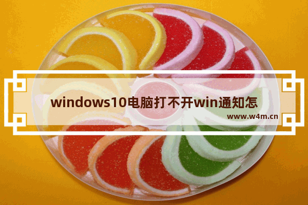 windows10电脑打不开win通知怎么办 windows10电脑打不开win通知解决方法教学