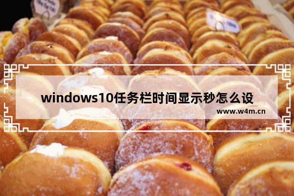 windows10任务栏时间显示秒怎么设置 windows10任务栏时间显示秒如何设置