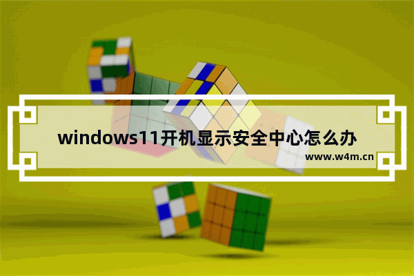 windows11开机显示安全中心怎么办 windows11开机显示安全中心解决方法