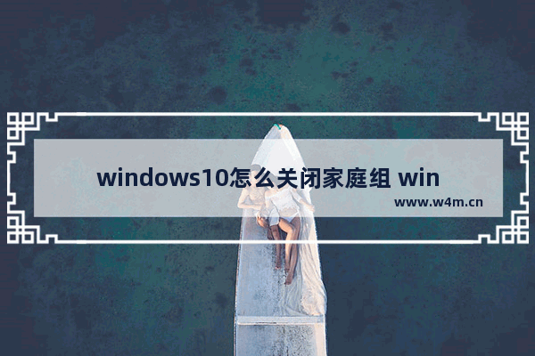 windows10怎么关闭家庭组 windows10如何关闭家庭组