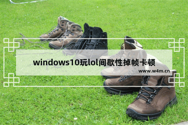 windows10玩lol间歇性掉帧卡顿怎么解决 windows10玩lol间歇性掉帧卡顿解决方法