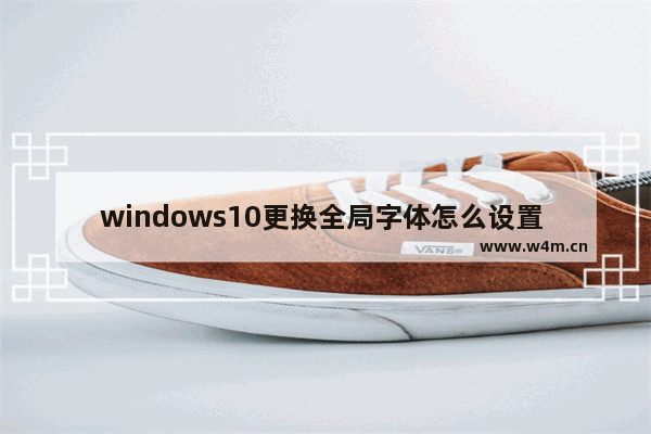 windows10更换全局字体怎么设置 windows10更换全局字体设置方法