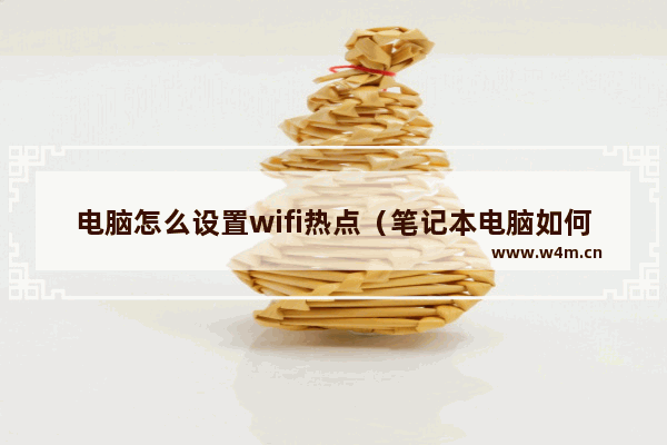 电脑怎么设置wifi热点（笔记本电脑如何创建wifi热点）