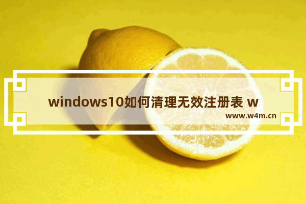 windows10如何清理无效注册表 windows10怎么清理无效注册表