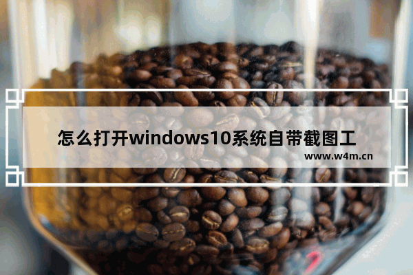 怎么打开windows10系统自带截图工具 如何打开windows10系统自带截图工具