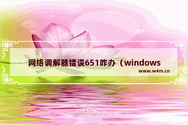 网络调解器错误651咋办（windows7宽带错误651最简单解决方法）