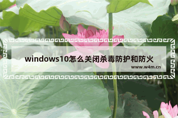 windows10怎么关闭杀毒防护和防火墙 windows10关闭杀毒防护和防火墙设置方法