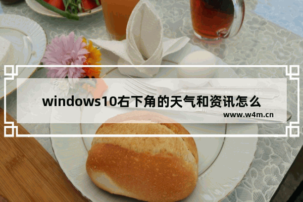 windows10右下角的天气和资讯怎么关闭 windows10右下角的天气和资讯关闭教程