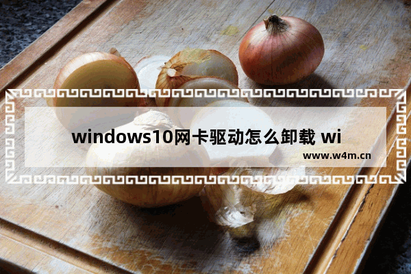 windows10网卡驱动怎么卸载 windows10完全卸载网卡驱动