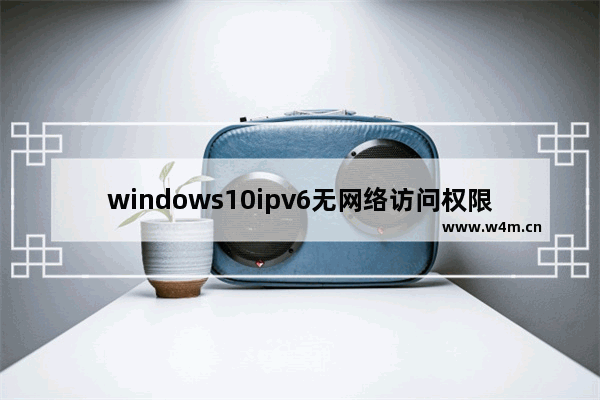 windows10ipv6无网络访问权限怎么解决 windows10ipv6无网络访问权限如何解决