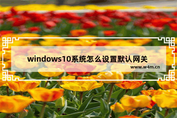 windows10系统怎么设置默认网关 windows10系统如何设置默认网关