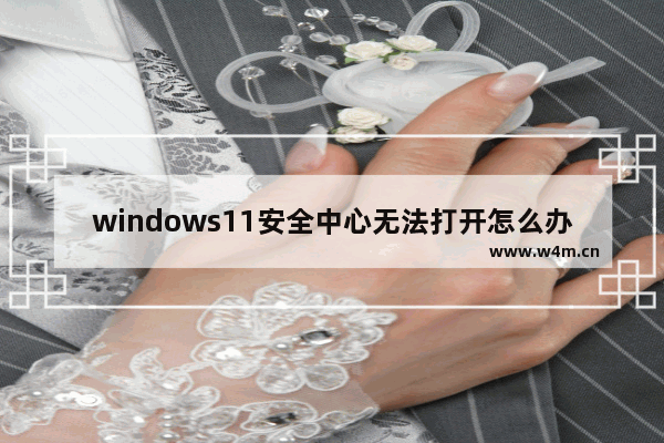 windows11安全中心无法打开怎么办 windows11安全中心无法打开解决方法