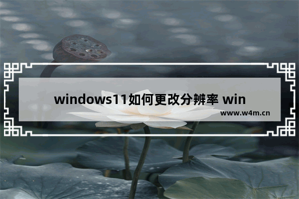 windows11如何更改分辨率 windows11更改桌面分辨率的方法