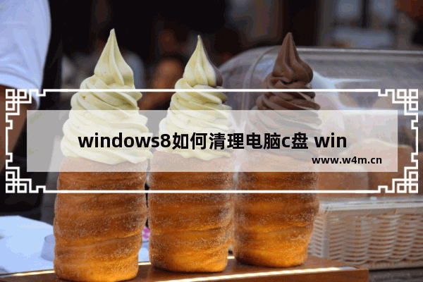 windows8如何清理电脑c盘 windows8电脑清理c盘怎么清理