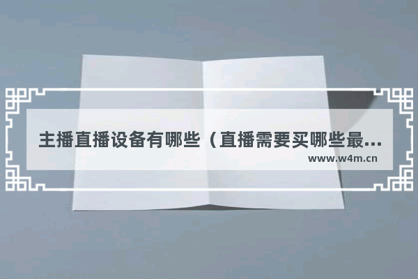 主播直播设备有哪些（直播需要买哪些最简单设备）