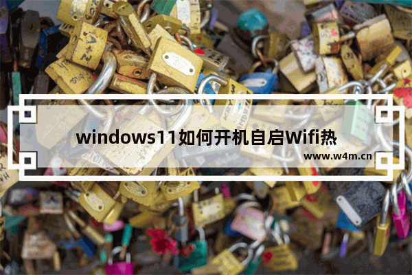 windows11如何开机自启Wifi热点 windows11开机自动启动无线热点教程