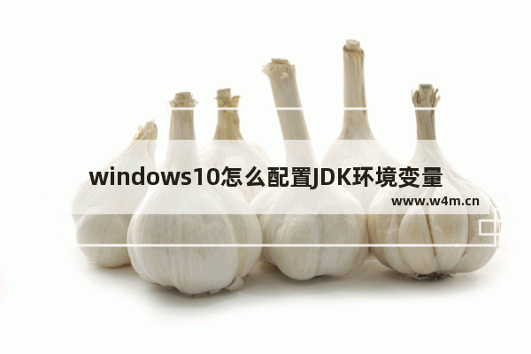 windows10怎么配置JDK环境变量 windows10如何配置JDK环境变量