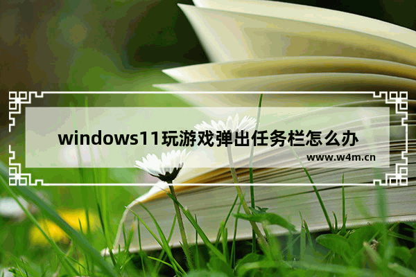 windows11玩游戏弹出任务栏怎么办 windows11玩游戏弹出任务栏解决方法