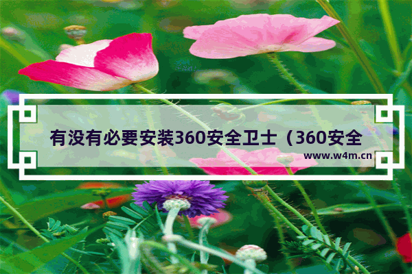 有没有必要安装360安全卫士（360安全卫士为何不建议安装）