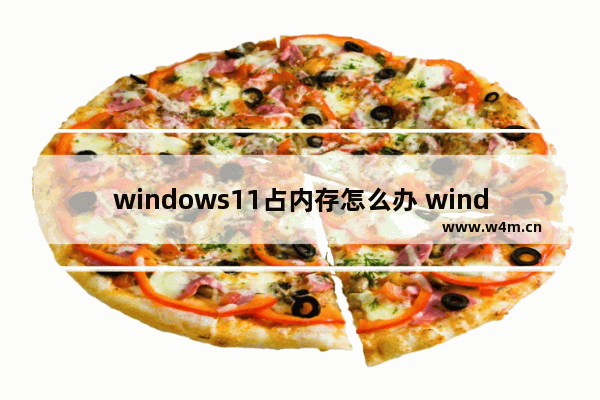 windows11占内存怎么办 windows11电脑占内存高怎么办