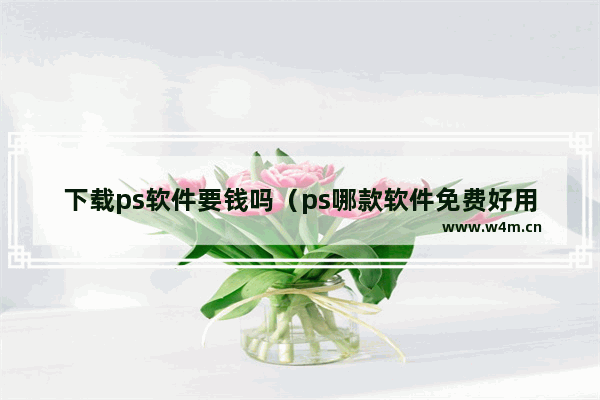 下载ps软件要钱吗（ps哪款软件免费好用）