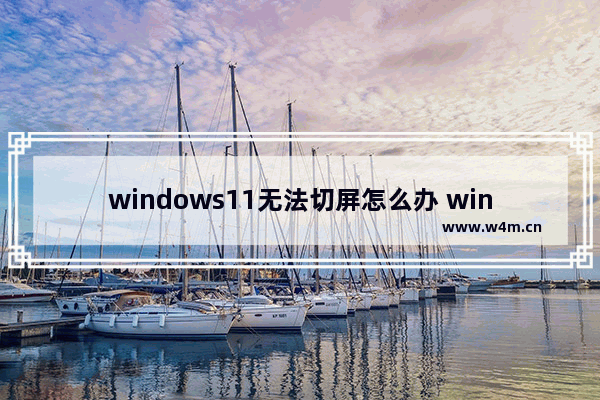 windows11无法切屏怎么办 windows11快捷键切屏无法使用解决方法教学