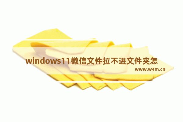 windows11微信文件拉不进文件夹怎么办 windows11微信文件拉不进文件夹解决方法教学