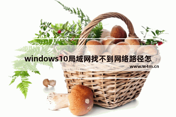 windows10局域网找不到网络路径怎么办 windows10局域网找不到网络路径解决方法