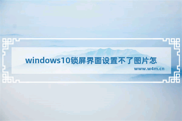 windows10锁屏界面设置不了图片怎么办 windows10锁屏界面设置不了图片解决方法