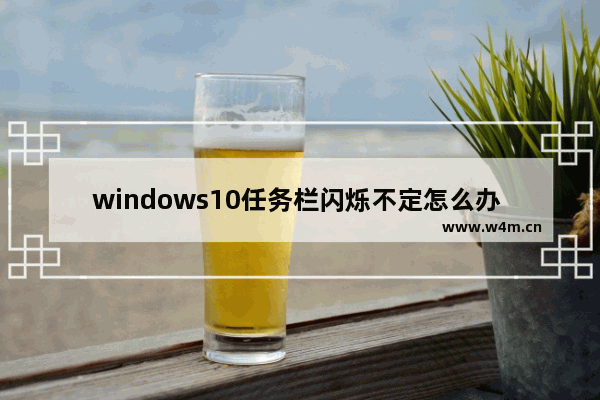 windows10任务栏闪烁不定怎么办 windows10任务栏一直闪烁解决办法