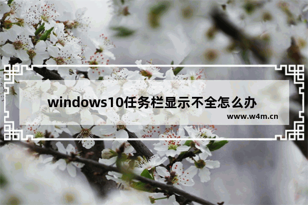 windows10任务栏显示不全怎么办 windows10任务栏显示不全解决办法