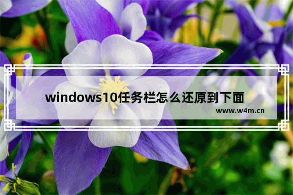 windows10任务栏怎么还原到下面 windows10任务栏还原到下边方法介绍