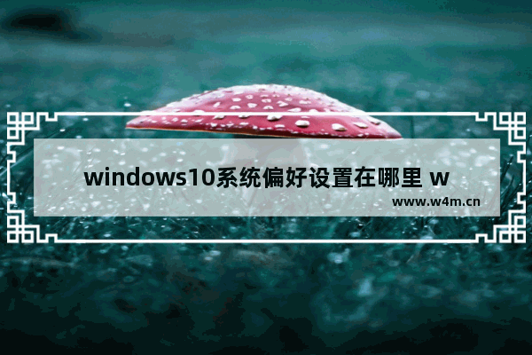 windows10系统偏好设置在哪里 windows10系统偏好设置位置一览