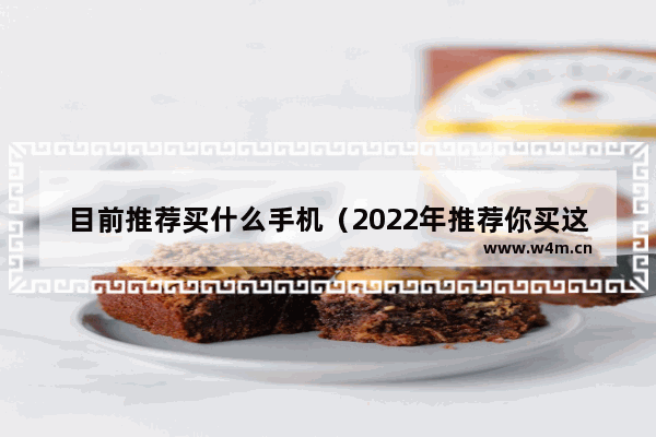 目前推荐买什么手机（2022年推荐你买这几款旗舰手机）