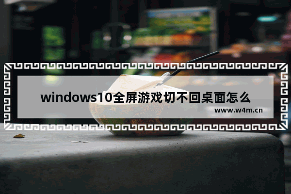 windows10全屏游戏切不回桌面怎么办 windows10游戏无法切换到桌面的解决方法