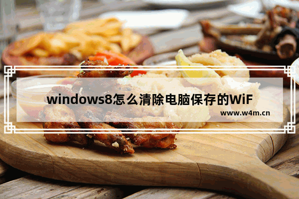 windows8怎么清除电脑保存的WiFi windows8如何清除电脑保存的WiFi