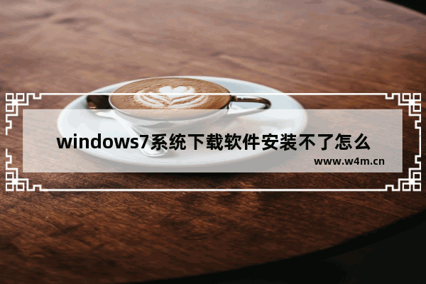 windows7系统下载软件安装不了怎么回事 windows7软件下载后安装不了解决办法